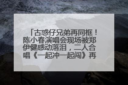 古惑仔兄弟再同框！陈小春演唱会现场被郑伊健感动落泪，二人合唱《一起冲一起闯》再现青春回忆