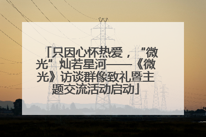只因心怀热爱，“微光”灿若星河——《微光》访谈群像致礼暨主题交流活动启动