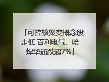 可控核聚变概念股走低 百利电气、哈焊华通跌超7%