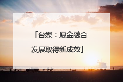 台媒：厦金融合发展取得新成效