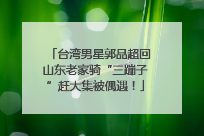 台湾男星郭品超回山东老家骑“三蹦子”赶大集被偶遇！