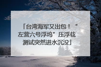 台湾海军又出包！“左营六号浮坞”压浮载测试突然进水沉没
