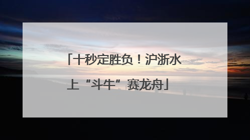 十秒定胜负！沪浙水上“斗牛”赛龙舟