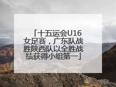 十五运会U16女足赛，广东队战胜陕西队以全胜战绩获得小组第一