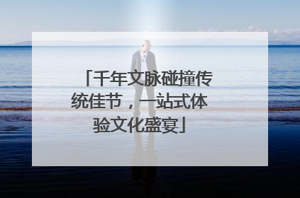 千年文脉碰撞传统佳节，一站式体验文化盛宴