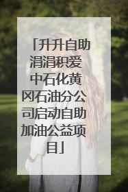 升升自助 涓涓积爱 中石化黄冈石油分公司启动自助加油公益项目