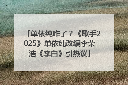单依纯咋了？《歌手2025》单依纯改编李荣浩《李白》引热议