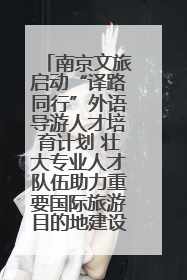 南京文旅启动“译路同行”外语导游人才培育计划 壮大专业人才队伍助力重要国际旅游目的地建设
