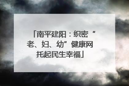 南平建阳：织密“老、妇、幼”健康网托起民生幸福