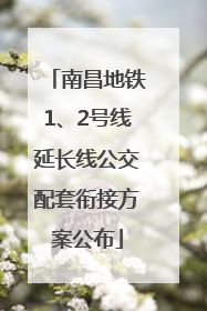 南昌地铁1、2号线延长线公交配套衔接方案公布