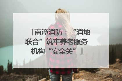 南漳消防：“消地联合”筑牢养老服务机构“安全关”