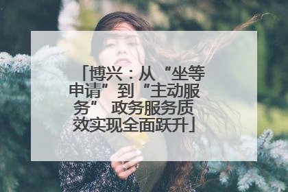 博兴：从“坐等申请”到“主动服务” 政务服务质效实现全面跃升