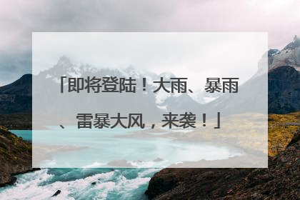 即将登陆！大雨、暴雨、雷暴大风，来袭！