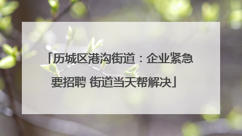 历城区港沟街道：企业紧急要招聘 街道当天帮解决