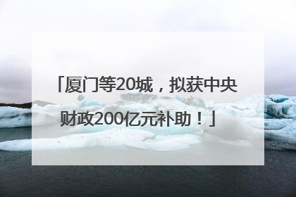 厦门等20城，拟获中央财政200亿元补助！