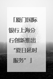 厦门国际银行上海分行创新推出“夏日延时服务”