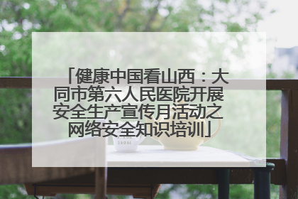 健康中国看山西：大同市第六人民医院开展安全生产宣传月活动之网络安全知识培训