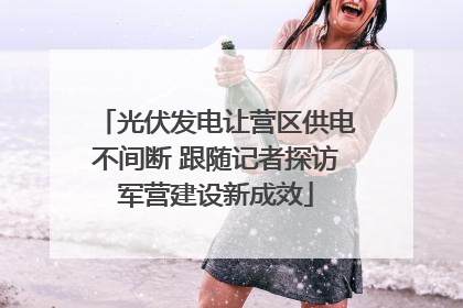 光伏发电让营区供电不间断 跟随记者探访军营建设新成效
