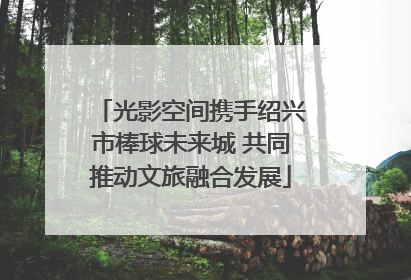 光影空间携手绍兴市棒球未来城 共同推动文旅融合发展
