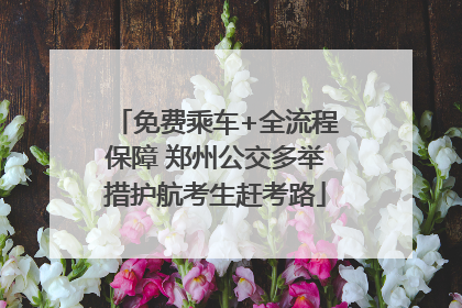 免费乘车+全流程保障 郑州公交多举措护航考生赶考路