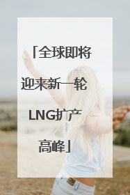 全球即将迎来新一轮LNG扩产高峰