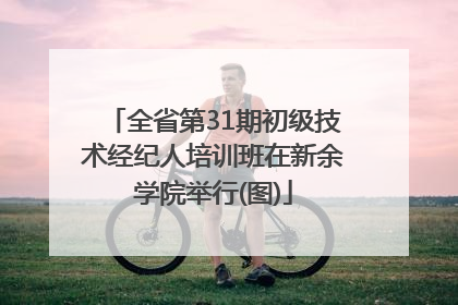 全省第31期初级技术经纪人培训班在新余学院举行(图)
