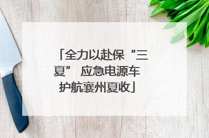 全力以赴保“三夏” 应急电源车护航襄州夏收