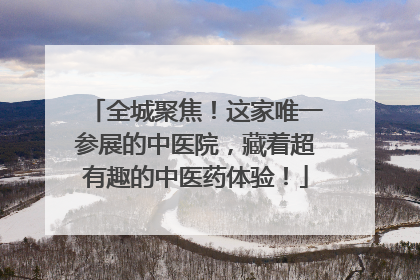 全城聚焦！这家唯一参展的中医院，藏着超有趣的中医药体验！