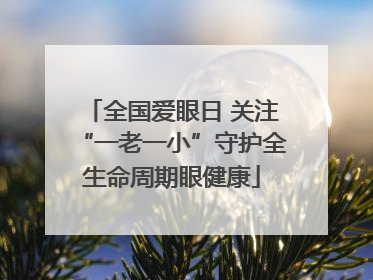 全国爱眼日 关注“一老一小”守护全生命周期眼健康