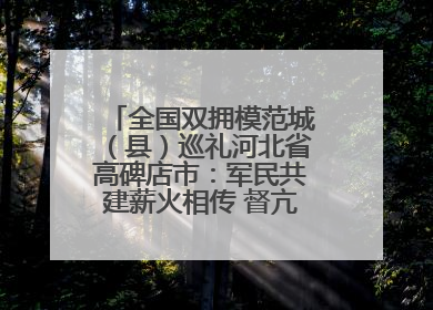 全国双拥模范城（县）巡礼河北省高碑店市：军民共建薪火相传 督亢大地鱼水情深