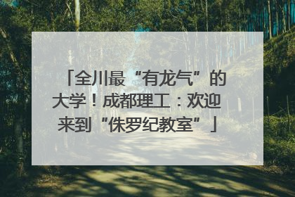 全川最“有龙气”的大学！成都理工：欢迎来到“侏罗纪教室”