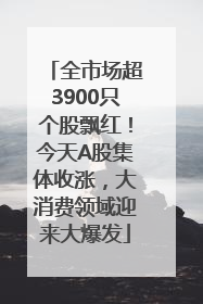 全市场超3900只个股飘红！今天A股集体收涨，大消费领域迎来大爆发