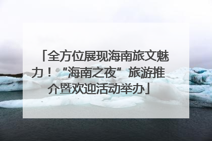 全方位展现海南旅文魅力！“海南之夜”旅游推介暨欢迎活动举办