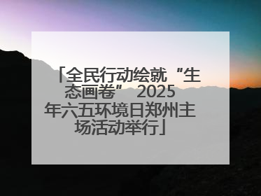 全民行动绘就“生态画卷” 2025年六五环境日郑州主场活动举行