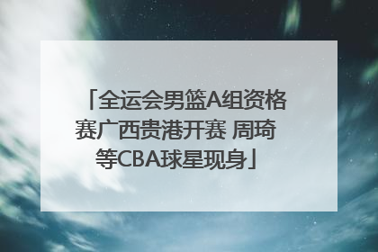 全运会男篮A组资格赛广西贵港开赛 周琦等CBA球星现身