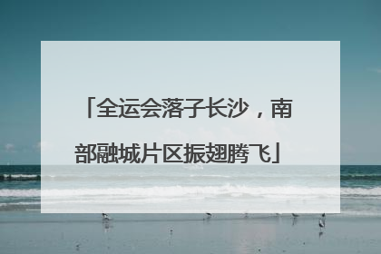 全运会落子长沙，南部融城片区振翅腾飞
