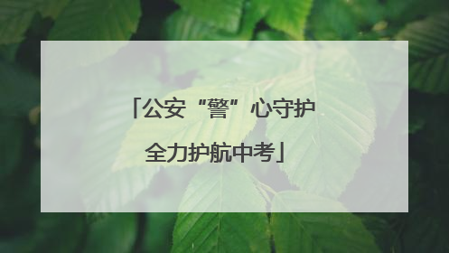 公安“警”心守护 全力护航中考