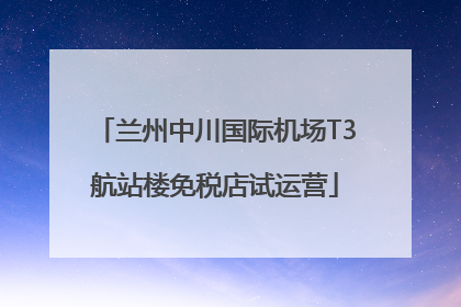 兰州中川国际机场T3航站楼免税店试运营