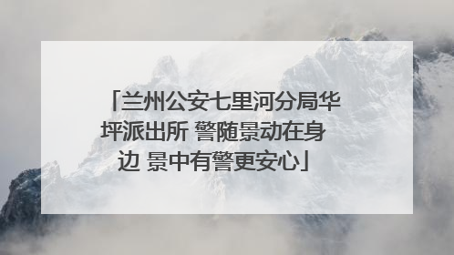 兰州公安七里河分局华坪派出所 警随景动在身边 景中有警更安心