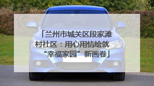 兰州市城关区段家滩村社区：用心用情绘就“幸福家园”新画卷