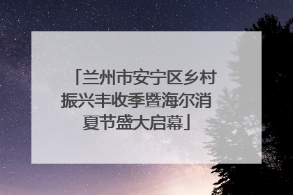 兰州市安宁区乡村振兴丰收季暨海尔消夏节盛大启幕