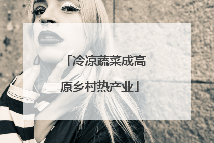 冷凉蔬菜成高原乡村热产业