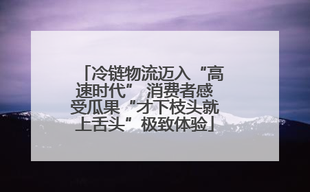 冷链物流迈入“高速时代” 消费者感受瓜果“才下枝头就上舌头”极致体验