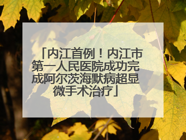 内江首例！内江市第一人民医院成功完成阿尔茨海默病超显微手术治疗