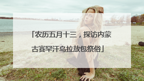 农历五月十三，探访内蒙古赛罕汗乌拉敖包祭俗