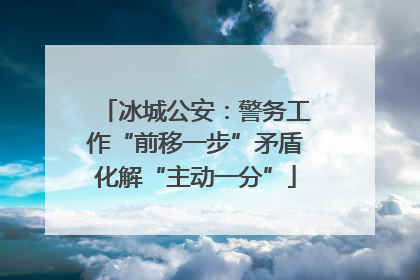冰城公安：警务工作“前移一步”矛盾化解“主动一分”