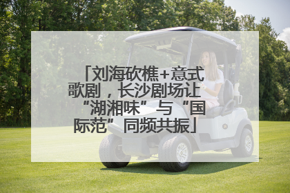 刘海砍樵+意式歌剧，长沙剧场让“湖湘味”与“国际范”同频共振
