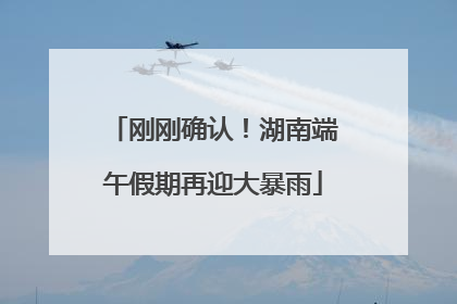 刚刚确认！湖南端午假期再迎大暴雨