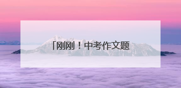 刚刚！中考作文题出炉！少年加油！