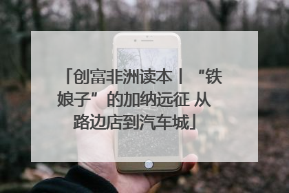 创富非洲读本丨“铁娘子”的加纳远征 从路边店到汽车城